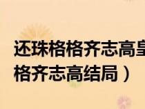 還珠格格齊志高皇上在耳邊說了什么（還珠格格齊志高結局）
