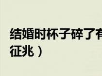 結(jié)婚時(shí)杯子碎了有什么征兆（杯子碎了有什么征兆）