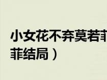 小女花不棄莫若菲結(jié)局視頻（小女花不棄莫若菲結(jié)局）
