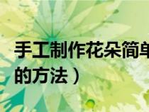 手工制作花朵簡單又漂亮步驟（手工制作花朵的方法）