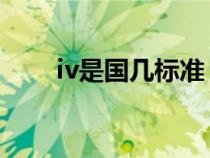 iv是國(guó)幾標(biāo)準(zhǔn) 新聞(iv是國(guó)幾標(biāo)準(zhǔn)) iv是國(guó)幾標(biāo)準(zhǔn) 新聞(iv是國(guó)幾標(biāo)準(zhǔn))