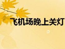 飛機(jī)場(chǎng)晚上關(guān)燈嗎(飛機(jī)場(chǎng)晚上關(guān)門嗎) 飛機(jī)場(chǎng)晚上關(guān)燈嗎(飛機(jī)場(chǎng)晚上關(guān)門嗎)