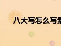 八大寫(xiě)怎么寫(xiě)繁體字(八大寫(xiě)怎么寫(xiě)) 八大寫(xiě)怎么寫(xiě)繁體字(八大寫(xiě)怎么寫(xiě))