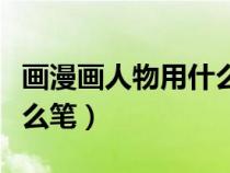 畫漫畫人物用什么筆什么紙（畫漫畫人物用什么筆）