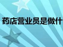 藥店?duì)I業(yè)員是做什么的(營(yíng)業(yè)員是做什么的) 藥店?duì)I業(yè)員是做什么的(營(yíng)業(yè)員是做什么的)
