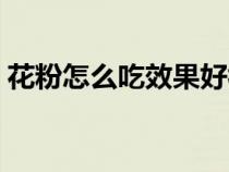 花粉怎么吃效果好視頻（花粉怎么吃效果好）