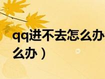 qq進(jìn)不去怎么辦進(jìn)去就彈出來（qq進(jìn)不去怎么辦）