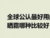 全球公認(rèn)最好用的10大防曬霜（軍訓(xùn)用的防曬霜哪種比較好）