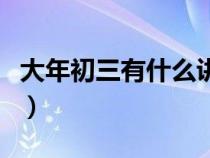 大年初三有什么講究嘛（大年初三有什么講究）