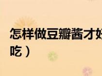 怎樣做豆瓣醬才好吃竅門（怎樣做豆瓣醬才好吃）