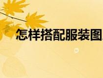 怎樣搭配服裝圖片技巧（怎樣搭配服裝）