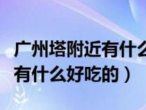 廣州塔附近有什么好吃的好玩的（廣州塔附近有什么好吃的）