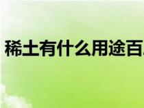 稀土有什么用途百度百科（稀土有什么用途）