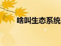 啥叫生態(tài)系統(tǒng)（生態(tài)系統(tǒng)是指什么）