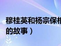 穆桂英和楊宗保相差多少歲（穆桂英和楊宗保的故事）
