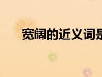 寬闊的近義詞是什么（寬闊的反義詞）
