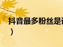 抖音最多粉絲是誰2021（抖音最多粉絲是誰）