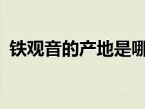 鐵觀音的產(chǎn)地是哪里?（鐵觀音的產(chǎn)地在哪）
