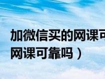 加微信買(mǎi)的網(wǎng)課可靠嗎是真的嗎（加微信買(mǎi)的網(wǎng)課可靠嗎）