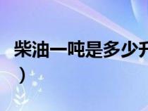 柴油一噸是多少升怎么算（柴油一噸是多少升）