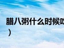 臘八粥什么時(shí)候吃最好（臘八粥什么時(shí)候吃好）