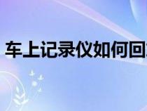 車上記錄儀如何回放（車記錄儀回放鍵在哪）