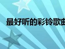 最好聽(tīng)的彩鈴歌曲名(好聽(tīng)的彩鈴有哪些) 最好聽(tīng)的彩鈴歌曲名(好聽(tīng)的彩鈴有哪些)