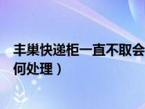 豐巢快遞柜一直不取會怎么樣（豐巢快遞柜一直不取件會如何處理）