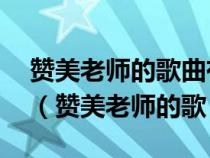 贊美老師的歌曲有哪些 歌頌老師的流行歌曲（贊美老師的歌）