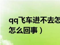 qq飛車進不去怎么辦?手游（qq飛車進不去怎么回事）