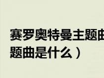 賽羅奧特曼主題曲是什么名字（賽羅奧特曼主題曲是什么）