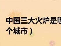 中國三大火爐是哪三個城市（三大火爐是哪三個城市）