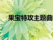 果寶特攻主題曲簡(jiǎn)譜（果寶特攻主題曲）