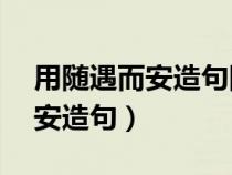 用隨遇而安造句四年級上冊10字（用隨遇而安造句）