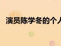 演員陳學(xué)冬的個人簡歷（演員陳學(xué)冬簡歷）