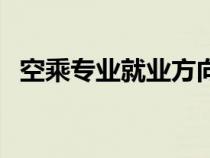 空乘專業(yè)就業(yè)方向（空中乘務(wù)是干什么的）