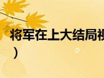 將軍在上大結(jié)局視頻（將軍在上大結(jié)局是什么）