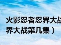 火影忍者忍界大戰(zhàn)第幾集開(kāi)始的（火影忍者忍界大戰(zhàn)第幾集）