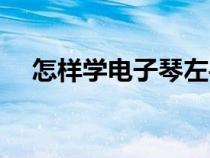 怎樣學(xué)電子琴左手指法（怎樣學(xué)電子琴）