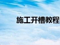 施工開槽教程視頻（施工開槽教程）