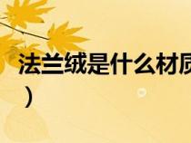 法蘭絨是什么材質(zhì)加工的（法蘭絨是什么材質(zhì)）