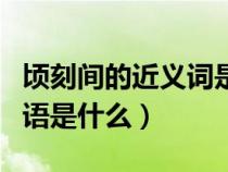 頃刻間的近義詞是什么詞（頃刻間的相近的詞語是什么）