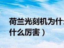 荷蘭光刻機為什么厲害 知乎（荷蘭光刻機為什么厲害）