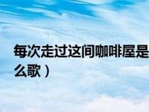 每次走過這間咖啡屋是什么歌詞（每次走過這間咖啡屋是什么歌）