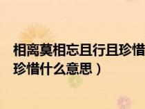 相離莫相忘且行且珍惜意思是什么意思（相離莫相忘且行且珍惜什么意思）