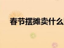 春節(jié)擺攤賣什么賺錢（擺攤賣什么賺錢）