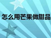 怎么用芒果做甜品（怎樣做簡單的芒果甜品）