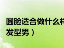 圓臉適合做什么樣的發(fā)型男（圓臉適合剪什么發(fā)型男）