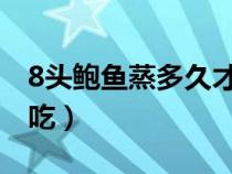 8頭鮑魚蒸多久才可以吃（鮑魚蒸多久才可以吃）