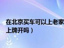 在北京買車可以上老家牌照嗎（可以從北京買車然后回老家上牌開嗎）